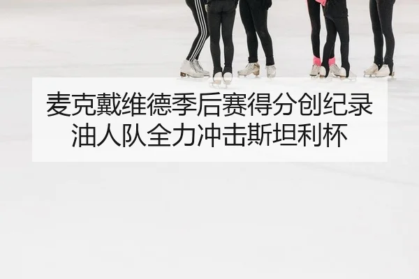 麦克戴维德季后赛得分创纪录 油人队全力冲击斯坦利杯